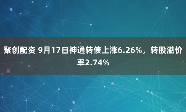 聚创配资 9月17日神通转债上涨6.26%，转股溢价率2.74%