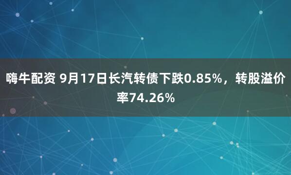 嗨牛配资 9月17日长汽转债下跌0.85%，转股溢价率74.26%