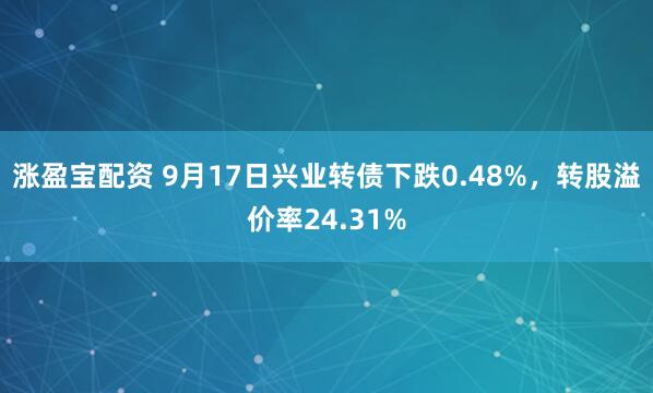 涨盈宝配资 9月17日兴业转债下跌0.48%,转股溢价率24.31%