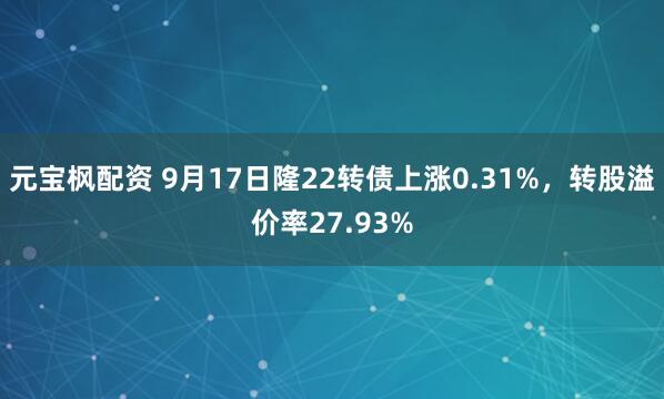 元宝枫配资 9月17日隆22转债上涨0.31%，转股溢价率27.93%