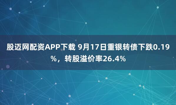 股迈网配资APP下载 9月17日重银转债下跌0.19%，转股溢价率26.4%