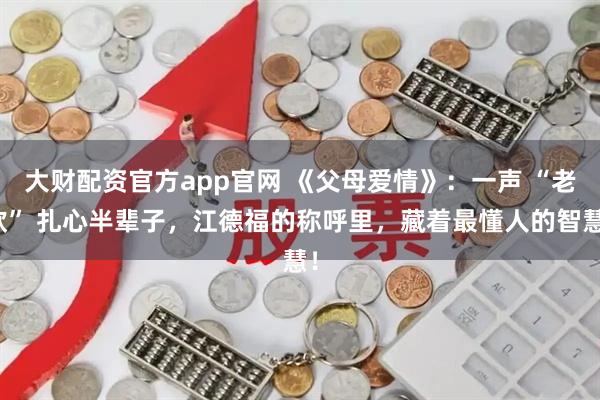大财配资官方app官网 《父母爱情》:一声 “老欧” 扎心半辈子,江德福的称呼里,藏着最懂人的智慧!