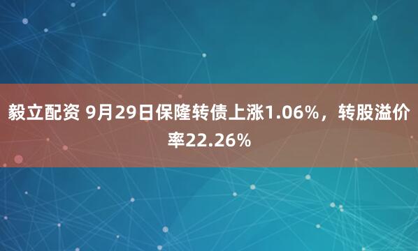 毅立配资 9月29日保隆转债上涨1.06%，转股溢价率22.26%