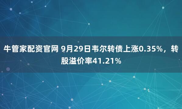 牛管家配资官网 9月29日韦尔转债上涨0.35%，转股溢价率41.21%