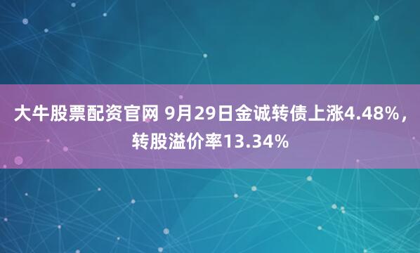 大牛股票配资官网 9月29日金诚转债上涨4.48%，转股溢价率13.34%