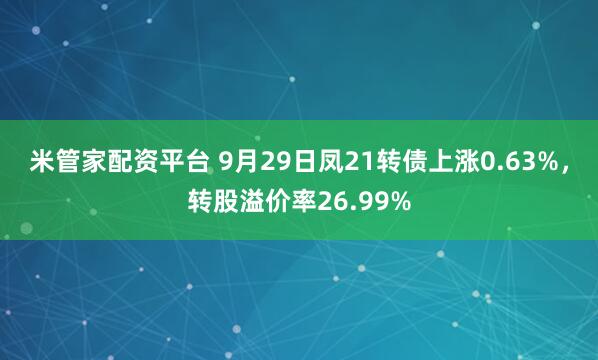 米管家配资平台 9月29日凤21转债上涨0.63%，转股溢价率26.99%