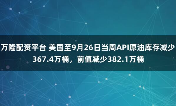 万隆配资平台 美国至9月26日当周API原油库存减少367.4万桶，前值减少382.1万桶