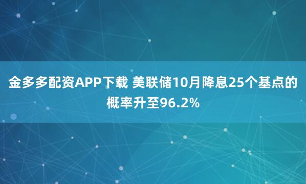 金多多配资APP下载 美联储10月降息25个基点的概率升至96.2%