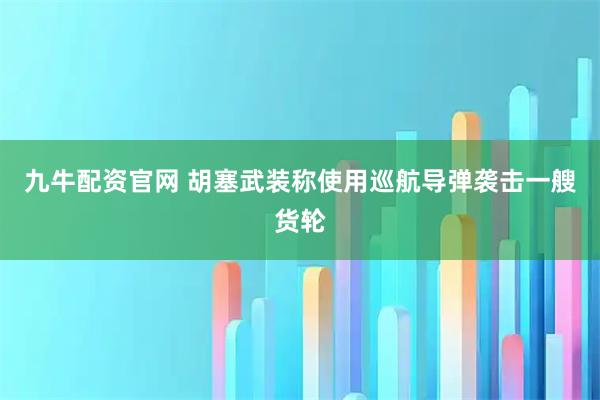 九牛配资官网 胡塞武装称使用巡航导弹袭击一艘货轮