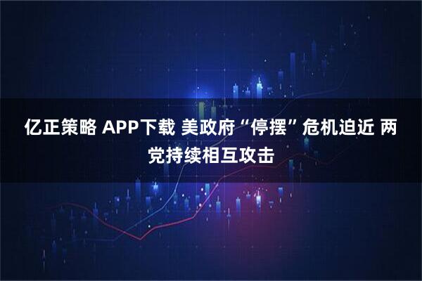 亿正策略 APP下载 美政府“停摆”危机迫近 两党持续相互攻击