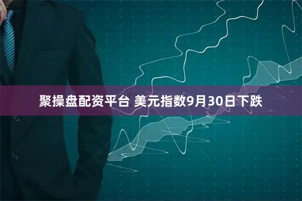 聚操盘配资平台 美元指数9月30日下跌