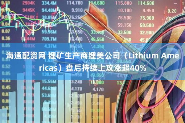 海通配资网 锂矿生产商锂美公司（Lithium Americas）盘后持续上攻涨超40%