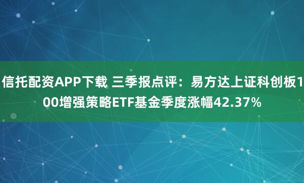 信托配资APP下载 三季报点评:易方达上证科创板100增强策略ETF基金季度涨幅42.37%