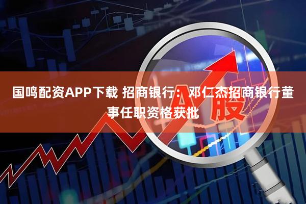 国鸣配资APP下载 招商银行：邓仁杰招商银行董事任职资格获批