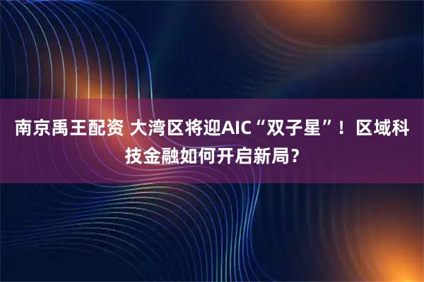 南京禹王配资 大湾区将迎AIC“双子星”！区域科技金融如何开启新局？
