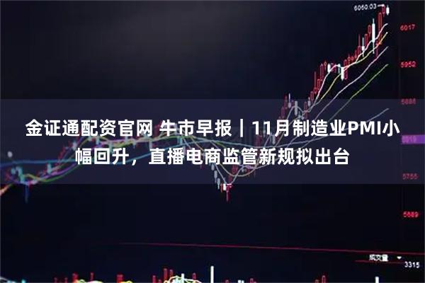 金证通配资官网 牛市早报｜11月制造业PMI小幅回升，直播电商监管新规拟出台