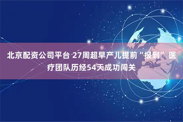 北京配资公司平台 27周超早产儿提前“报到” 医疗团队历经54天成功闯关
