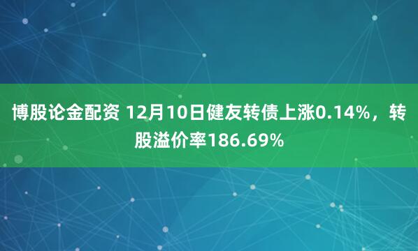 博股论金配资 12月10日健友转债上涨0.14%，转股溢价率186.69%