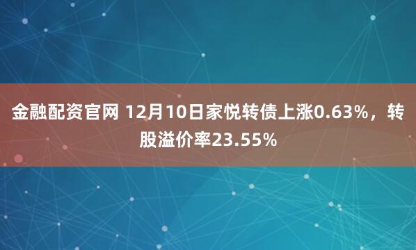 金融配资官网 12月10日家悦转债上涨0.63%，转股溢价率23.55%