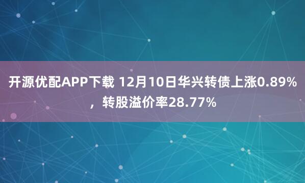 开源优配APP下载 12月10日华兴转债上涨0.89%,转股溢价率28.77%