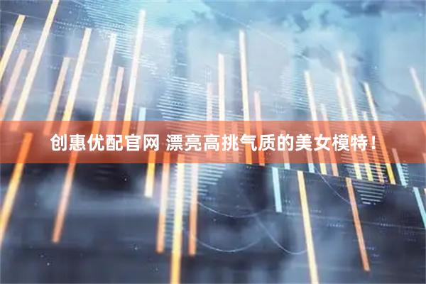 创惠优配官网 漂亮高挑气质的美女模特！