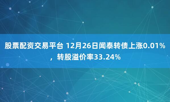 股票配资交易平台 12月26日闻泰转债上涨0.01%，转股溢价率33.24%