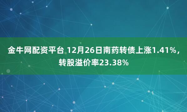 金牛网配资平台 12月26日南药转债上涨1.41%，转股溢价率23.38%