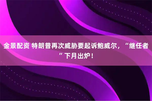 金景配资 特朗普再次威胁要起诉鲍威尔，“继任者”下月出炉！