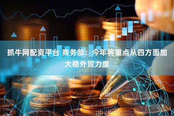 抓牛网配资平台 商务部：今年将重点从四方面加大稳外贸力度