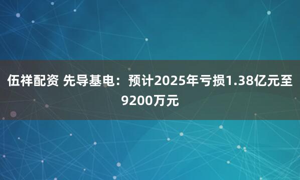伍祥配资 先导基电：预计2025年亏损1.38亿元至9200万元