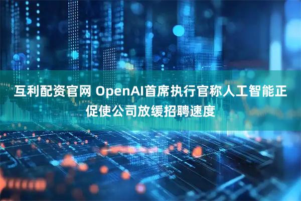 互利配资官网 OpenAI首席执行官称人工智能正促使公司放缓招聘速度