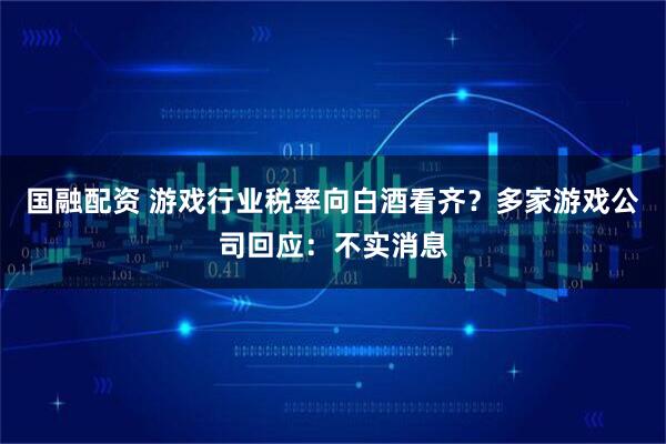 国融配资 游戏行业税率向白酒看齐？多家游戏公司回应：不实消息