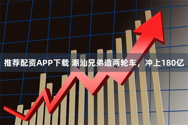 推荐配资APP下载 潮汕兄弟造两轮车，冲上180亿
