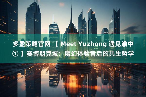 多盈策略官网 【 Meet Yuzhong 遇见渝中① 】赛博朋克城：魔幻体验背后的共生哲学