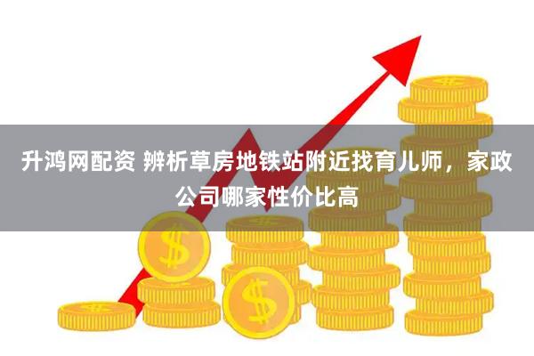 升鸿网配资 辨析草房地铁站附近找育儿师,家政公司哪家性价比高