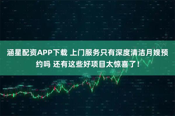 涵星配资APP下载 上门服务只有深度清洁月嫂预约吗 还有这些好项目太惊喜了！