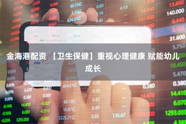 金海港配资 【卫生保健】重视心理健康 赋能幼儿成长