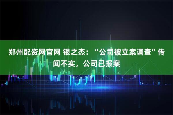 郑州配资网官网 银之杰：“公司被立案调查”传闻不实，公司已报案