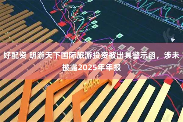 好配资 明游天下国际旅游投资被出具警示函，涉未披露2025年年报