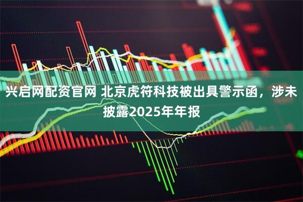 兴启网配资官网 北京虎符科技被出具警示函,涉未披露2025年年报