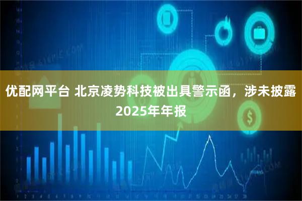 优配网平台 北京凌势科技被出具警示函，涉未披露2025年年报