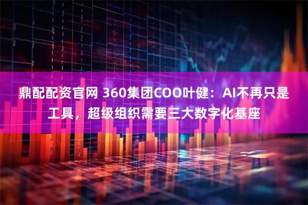 鼎配配资官网 360集团COO叶健：AI不再只是工具，超级组织需要三大数字化基座