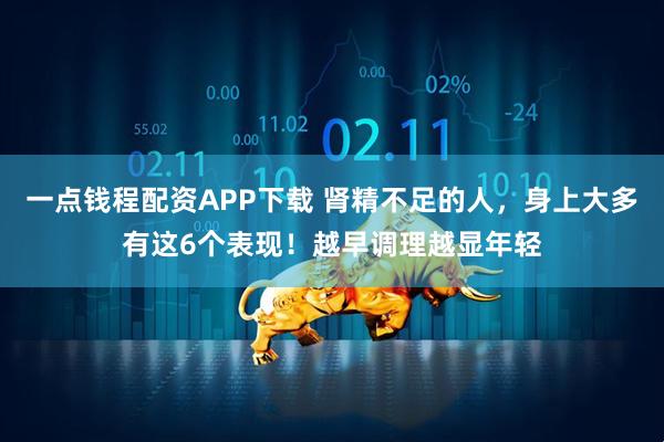 一点钱程配资APP下载 肾精不足的人，身上大多有这6个表现！越早调理越显年轻