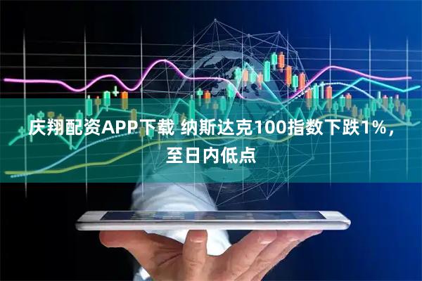 庆翔配资APP下载 纳斯达克100指数下跌1%，至日内低点